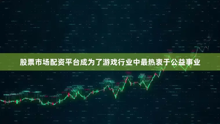 股票市场配资平台成为了游戏行业中最热衷于公益事业