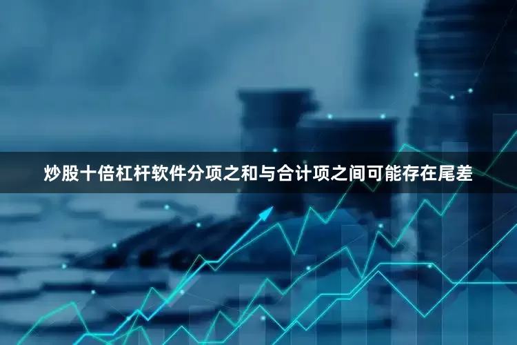炒股十倍杠杆软件分项之和与合计项之间可能存在尾差
