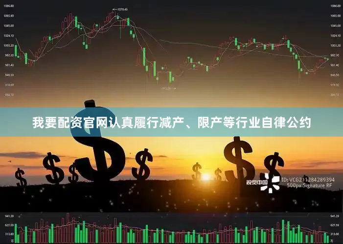 我要配资官网认真履行减产、限产等行业自律公约