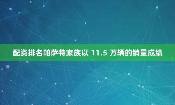 配资排名帕萨特家族以 11.5 万辆的销量成绩