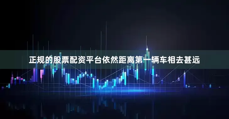 正规的股票配资平台依然距离第一辆车相去甚远