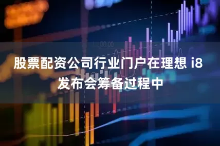 股票配资公司行业门户在理想 i8 发布会筹备过程中