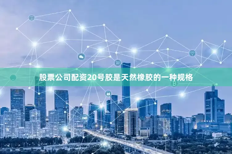 股票公司配资20号胶是天然橡胶的一种规格