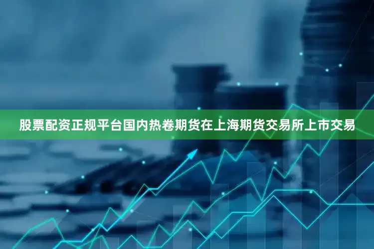 股票配资正规平台国内热卷期货在上海期货交易所上市交易